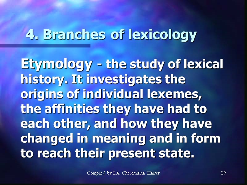 Compiled by I.A. Cheremisina Harrer 29 4. Branches of lexicology  Etymology - the